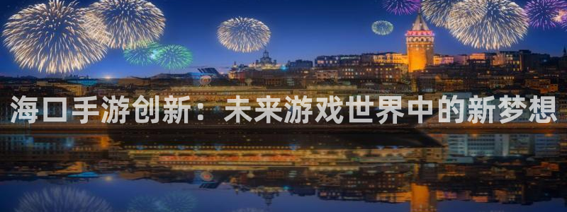三牛娱乐官网：海口手游创新：未来游戏世界中的新梦想