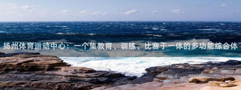 oety欧亿：扬州体育运动中心：一个集教育、训练、比赛于一体的多功能综合体