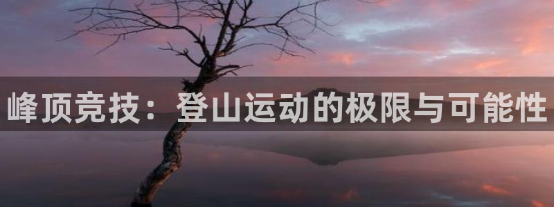 oety欧亿：峰顶竞技：登山运动的极限与可能性