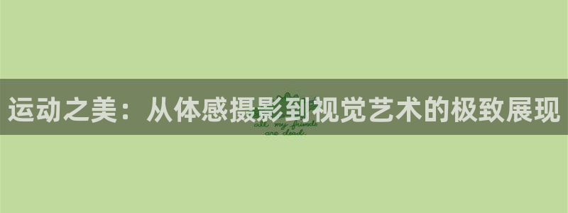 oety欧亿：运动之美：从体感摄影到视觉艺术的极致展现