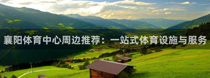 oety欧亿：襄阳体育中心周边推荐：一站式体育设施与服务