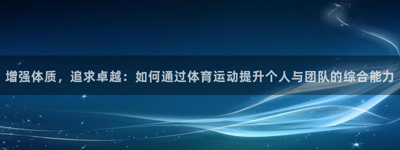 oety欧亿：增强体质，追求卓越：如何通过体育运动提升个人与团队的综合能力