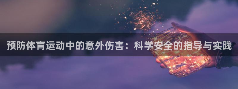 oety欧亿：预防体育运动中的意外伤害：科学安全的指导与实践